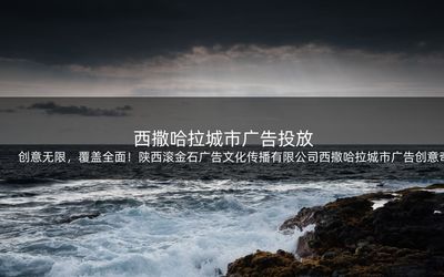 創(chuàng)意無(wú)限,覆蓋全面!陜西滾金石廣告文化傳播西撒哈拉城市廣告創(chuàng)意奇思